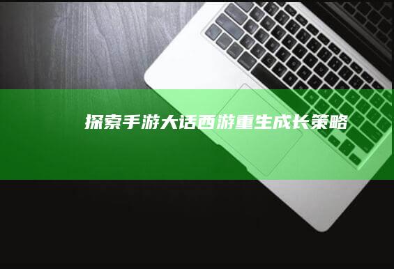 探索手游《大话西游》重生成长策略