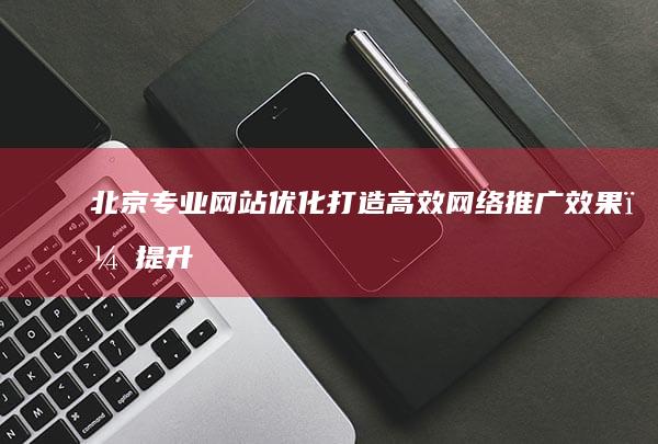 北京专业网站优化：打造高效网络推广效果，提升品牌竞争力